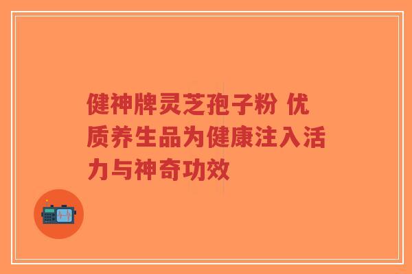 健神牌灵芝孢子粉 优质养生品为健康注入活力与神奇功效-第1张图片-超越 健神牌灵芝孢子粉 优质养生品为健康注入活力与神奇功效-第1张图片-超越