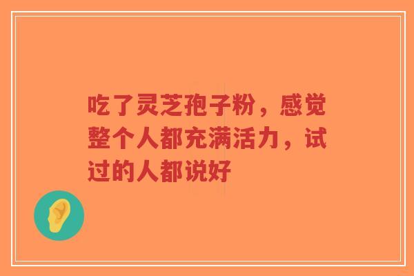 吃了灵芝孢子粉,感觉整个人都充满活力,试过的人都说好-第1张图片-超越 吃了灵芝孢子粉,感觉整个人都充满活力,试过的人都说好-第1张图片-超越