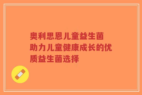奥利思恩儿童益生菌 助力儿童健康成长的优质益生菌选择-第1张图片-超越