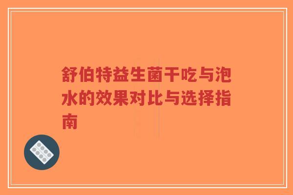 舒伯特益生菌干吃与泡水的效果对比与选择指南-第1张图片-超越 舒伯特益生菌干吃与泡水的效果对比与选择指南-第1张图片-超越