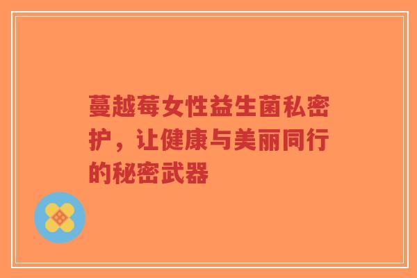 蔓越莓女性益生菌私密护,让健康与美丽同行的秘密武器-第1张图片-超越 蔓越莓女性益生菌私密护,让健康与美丽同行的秘密武器-第1张图片-超越