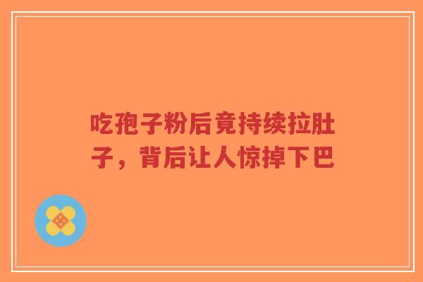 吃孢子粉后竟持续拉肚子,背后让人惊掉下巴-第1张图片-超越 吃孢子粉后竟持续拉肚子,背后让人惊掉下巴-第1张图片-超越