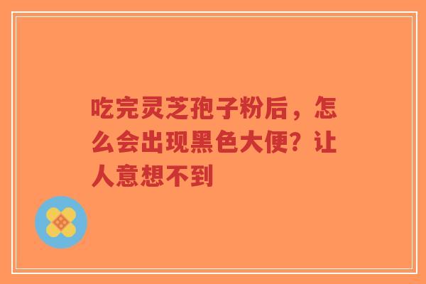 吃完灵芝孢子粉后,怎么会出现黑色大便?让人意想不到-第1张图片-超越 吃完灵芝孢子粉后,怎么会出现黑色大便?让人意想不到-第1张图片-超越