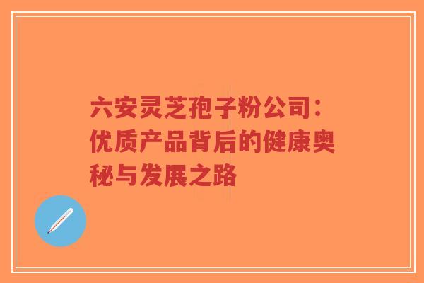 六安灵芝孢子粉公司：优质产品背后的健康奥秘与发展之路-第1张图片-超越