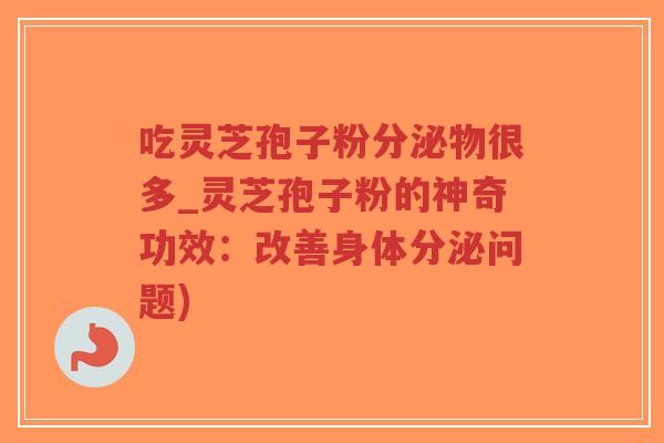 吃灵芝孢子粉分泌物很多_灵芝孢子粉的神奇功效：改善身体分泌问题)-第1张图片-超越