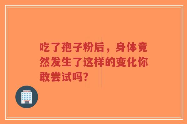 吃了孢子粉后,身体竟然发生了这样的变化你敢尝试吗?-第1张图片-超越 吃了孢子粉后,身体竟然发生了这样的变化你敢尝试吗?-第1张图片-超越