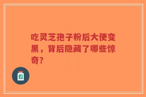 吃灵芝孢子粉后大便变黑,背后隐藏了哪些惊奇?-第1张图片-超越 吃灵芝孢子粉后大便变黑,背后隐藏了哪些惊奇?-第1张图片-超越