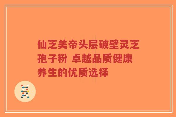 仙芝美帝头层破壁灵芝孢子粉 卓越品质健康养生的优质选择-第1张图片-超越 仙芝美帝头层破壁灵芝孢子粉 卓越品质健康养生的优质选择-第1张图片-超越