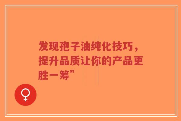发现孢子油纯化技巧,提升品质让你的产品更胜一筹”-第1张图片-超越 发现孢子油纯化技巧,提升品质让你的产品更胜一筹”-第1张图片-超越