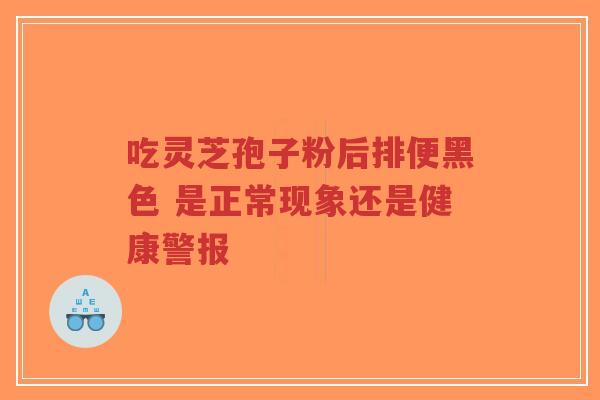 吃灵芝孢子粉后排便黑色 是正常现象还是健康警报-第1张图片-超越 吃灵芝孢子粉后排便黑色 是正常现象还是健康警报-第1张图片-超越
