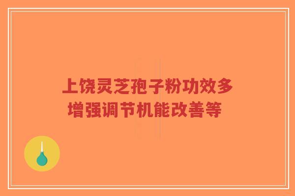 上饶灵芝孢子粉功效多 增强调节机能改善等-第1张图片-超越 上饶灵芝孢子粉功效多 增强调节机能改善等-第1张图片-超越