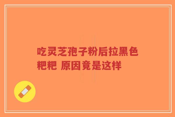 吃灵芝孢子粉后拉黑色粑粑 原因竟是这样-第1张图片-超越 吃灵芝孢子粉后拉黑色粑粑 原因竟是这样-第1张图片-超越