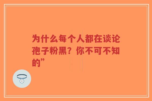 为什么每个人都在谈论孢子粉黑?你不可不知的”-第1张图片-超越 为什么每个人都在谈论孢子粉黑?你不可不知的”-第1张图片-超越