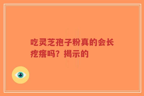 吃灵芝孢子粉真的会长疙瘩吗?揭示的-第1张图片-超越 吃灵芝孢子粉真的会长疙瘩吗?揭示的-第1张图片-超越