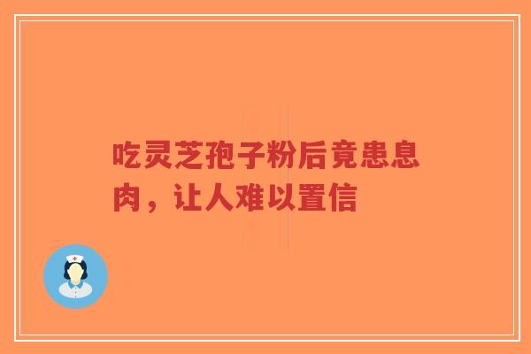 吃灵芝孢子粉后竟患息肉,让人难以置信-第1张图片-超越 吃灵芝孢子粉后竟患息肉,让人难以置信-第1张图片-超越