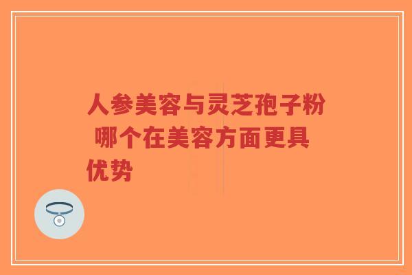 人参美容与灵芝孢子粉 哪个在美容方面更具优势-第1张图片-超越 人参美容与灵芝孢子粉 哪个在美容方面更具优势-第1张图片-超越
