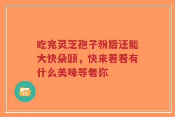 吃完灵芝孢子粉后还能大快朵颐,快来看看有什么美味等着你-第1张图片-超越 吃完灵芝孢子粉后还能大快朵颐,快来看看有什么美味等着你-第1张图片-超越