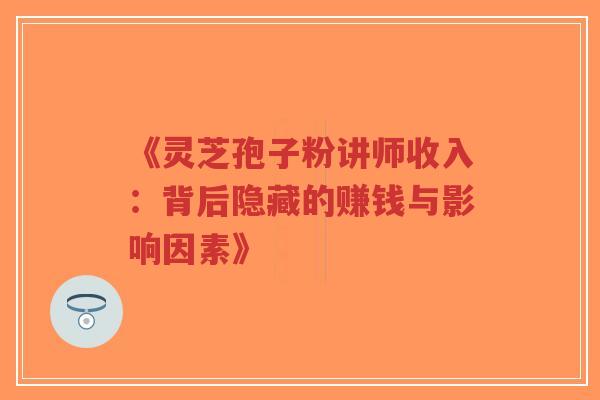 《灵芝孢子粉讲师收入：背后隐藏的赚钱与影响因素》-第1张图片-超越