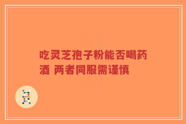 吃灵芝孢子粉能否喝药酒 两者同服需谨慎-第1张图片-超越 吃灵芝孢子粉能否喝药酒 两者同服需谨慎-第1张图片-超越