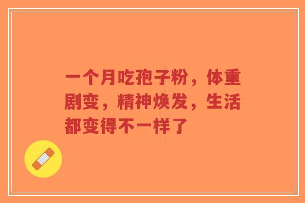 一个月吃孢子粉,体重剧变,精神焕发,生活都变得不一样了-第1张图片-超越 一个月吃孢子粉,体重剧变,精神焕发,生活都变得不一样了-第1张图片-超越