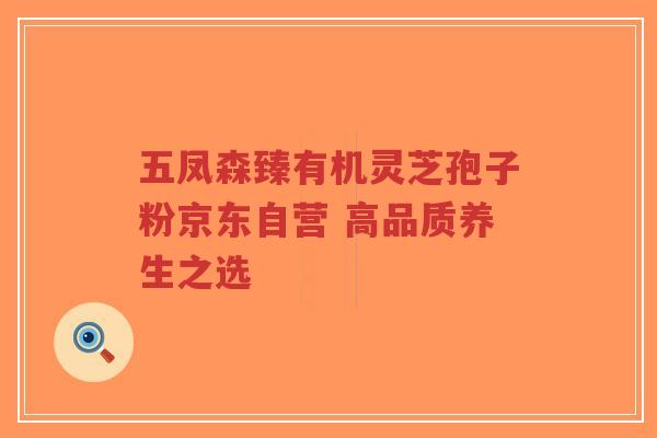 五凤森臻有机灵芝孢子粉京东自营 高品质养生之选-第1张图片-超越 五凤森臻有机灵芝孢子粉京东自营 高品质养生之选-第1张图片-超越