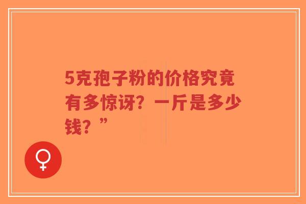 5克孢子粉的价格究竟有多惊讶?一斤是多少钱?”-第1张图片-超越 5克孢子粉的价格究竟有多惊讶?一斤是多少钱?”-第1张图片-超越
