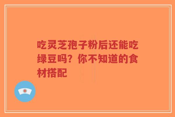 吃灵芝孢子粉后还能吃绿豆吗？你不知道的食材搭配-第1张图片-超越