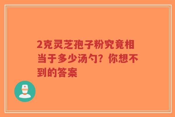 2克灵芝孢子粉究竟相当于多少汤勺？你想不到的答案-第1张图片-超越