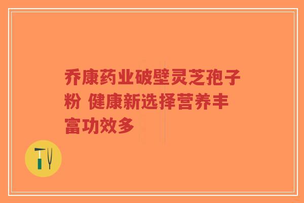 乔康药业破壁灵芝孢子粉 健康新选择营养丰富功效多-第1张图片-超越 乔康药业破壁灵芝孢子粉 健康新选择营养丰富功效多-第1张图片-超越