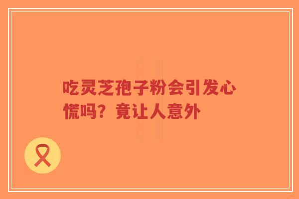 吃灵芝孢子粉会引发心慌吗？竟让人意外-第1张图片-超越