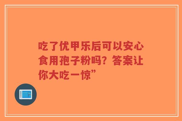 吃了优甲乐后可以安心食用孢子粉吗?答案让你大吃一惊”-第1张图片-超越 吃了优甲乐后可以安心食用孢子粉吗?答案让你大吃一惊”-第1张图片-超越