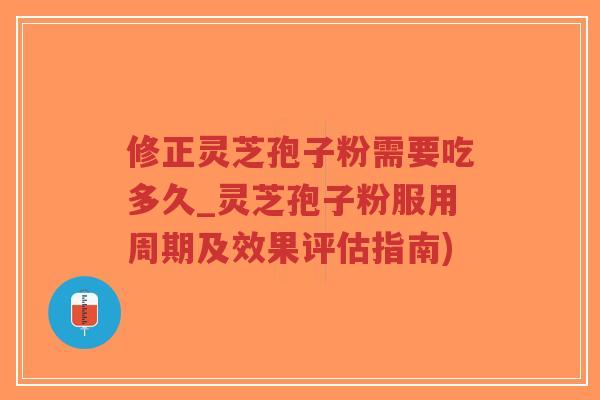 修正灵芝孢子粉需要吃多久_灵芝孢子粉服用周期及效果评估指南)-第1张图片-超越 修正灵芝孢子粉需要吃多久_灵芝孢子粉服用周期及效果评估指南)-第1张图片-超越