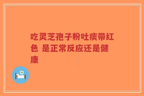 吃灵芝孢子粉吐痰带红色 是正常反应还是健康-第1张图片-超越 吃灵芝孢子粉吐痰带红色 是正常反应还是健康-第1张图片-超越