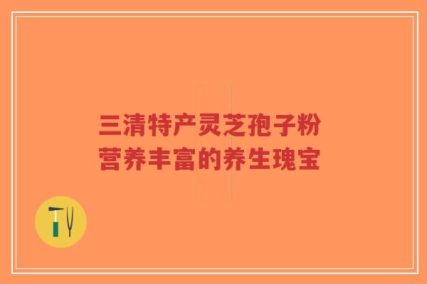 三清特产灵芝孢子粉 营养丰富的养生瑰宝-第1张图片-超越 三清特产灵芝孢子粉 营养丰富的养生瑰宝-第1张图片-超越