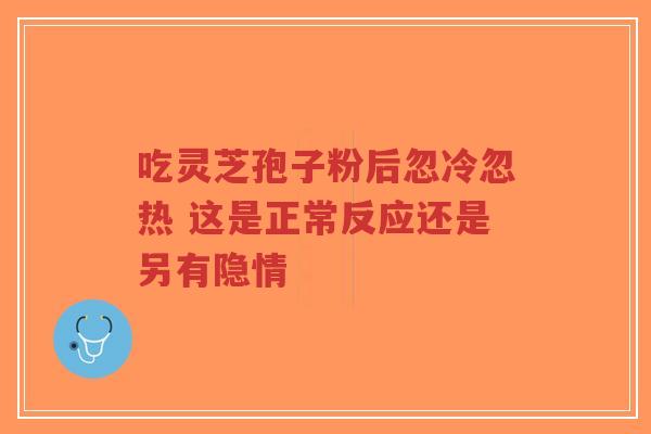 吃灵芝孢子粉后忽冷忽热 这是正常反应还是另有隐情-第1张图片-超越 吃灵芝孢子粉后忽冷忽热 这是正常反应还是另有隐情-第1张图片-超越