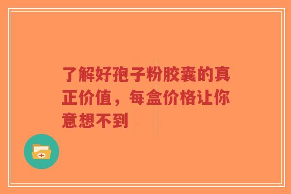 了解好孢子粉胶囊的真正价值,每盒价格让你意想不到-第1张图片-超越 了解好孢子粉胶囊的真正价值,每盒价格让你意想不到-第1张图片-超越