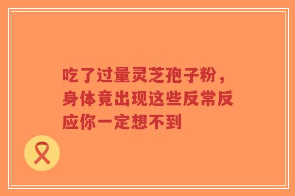 吃了过量灵芝孢子粉,身体竟出现这些反常反应你一定想不到-第1张图片-超越 吃了过量灵芝孢子粉,身体竟出现这些反常反应你一定想不到-第1张图片-超越