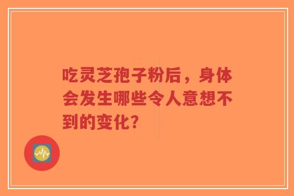 吃灵芝孢子粉后，身体会发生哪些令人意想不到的变化？-第1张图片-超越