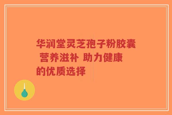 华润堂灵芝孢子粉胶囊 营养滋补 助力健康的优质选择-第1张图片-超越 华润堂灵芝孢子粉胶囊 营养滋补 助力健康的优质选择-第1张图片-超越
