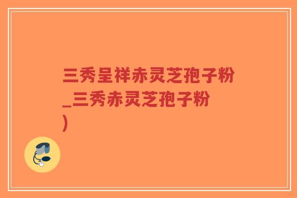 三秀呈祥赤灵芝孢子粉_三秀赤灵芝孢子粉 )-第1张图片-超越 三秀呈祥赤灵芝孢子粉_三秀赤灵芝孢子粉 )-第1张图片-超越