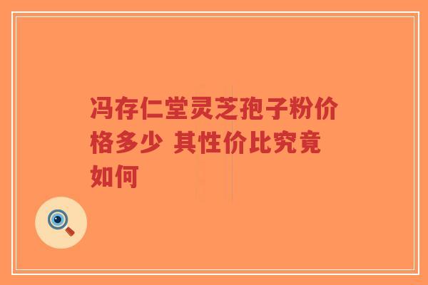 冯存仁堂灵芝孢子粉价格多少 其性价比究竟如何-第1张图片-超越 冯存仁堂灵芝孢子粉价格多少 其性价比究竟如何-第1张图片-超越