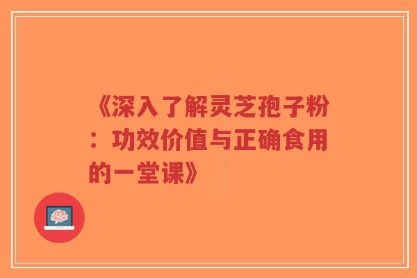 《深入了解灵芝孢子粉：功效价值与正确食用的一堂课》-第1张图片-超越