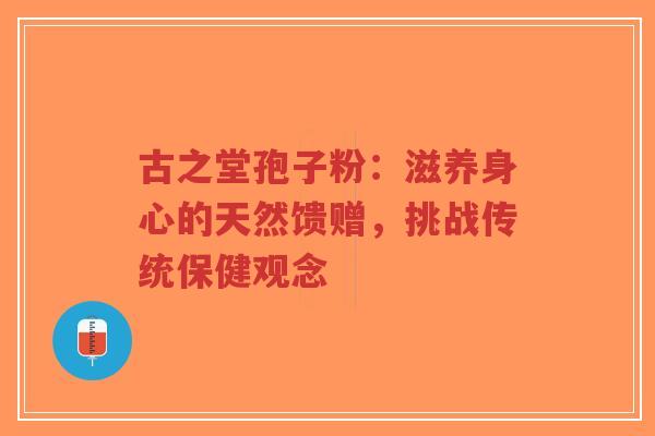古之堂孢子粉:滋养身心的天然馈赠,挑战传统保健观念-第1张图片-超越 古之堂孢子粉:滋养身心的天然馈赠,挑战传统保健观念-第1张图片-超越