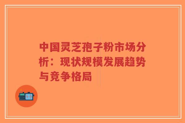 中国灵芝孢子粉市场分析:现状规模发展趋势与竞争格局-第1张图片-超越 中国灵芝孢子粉市场分析:现状规模发展趋势与竞争格局-第1张图片-超越