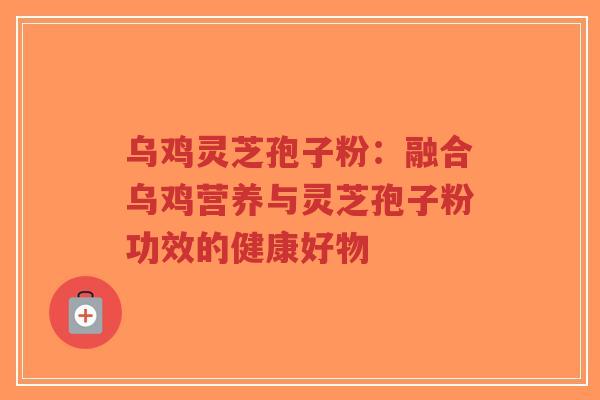 乌鸡灵芝孢子粉：融合乌鸡营养与灵芝孢子粉功效的健康好物-第1张图片-超越