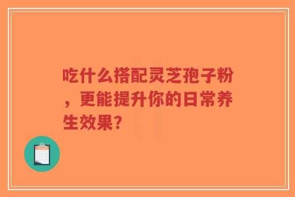 吃什么搭配灵芝孢子粉,更能提升你的日常养生效果?-第1张图片-超越 吃什么搭配灵芝孢子粉,更能提升你的日常养生效果?-第1张图片-超越