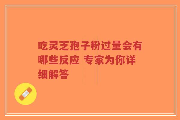 吃灵芝孢子粉过量会有哪些反应 专家为你详细解答-第1张图片-超越 吃灵芝孢子粉过量会有哪些反应 专家为你详细解答-第1张图片-超越