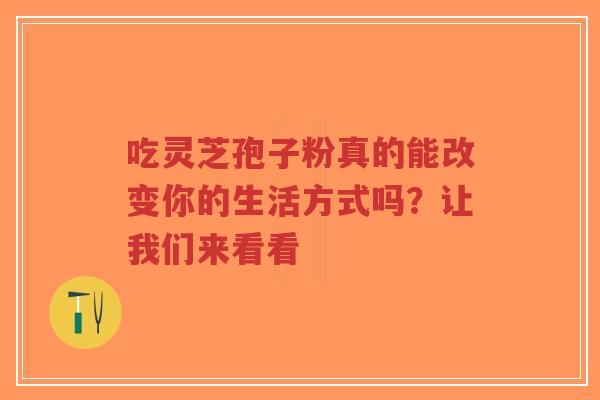 吃灵芝孢子粉真的能改变你的生活方式吗?让我们来看看-第1张图片-超越 吃灵芝孢子粉真的能改变你的生活方式吗?让我们来看看-第1张图片-超越