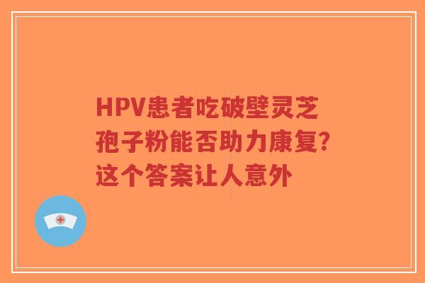 HPV患者吃破壁灵芝孢子粉能否助力康复?这个答案让人意外-第1张图片-超越 HPV患者吃破壁灵芝孢子粉能否助力康复?这个答案让人意外-第1张图片-超越