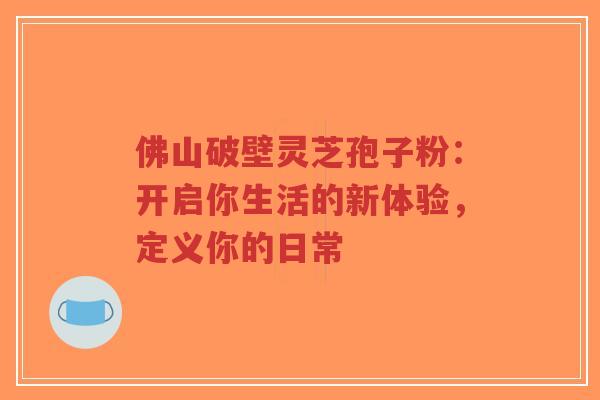 佛山破壁灵芝孢子粉:开启你生活的新体验,定义你的日常-第1张图片-超越 佛山破壁灵芝孢子粉:开启你生活的新体验,定义你的日常-第1张图片-超越